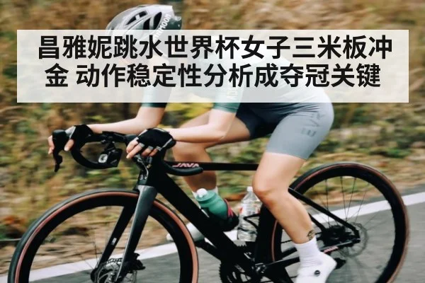 昌雅妮跳水世界杯女子三米板冲金 动作稳定性分析成夺冠关键