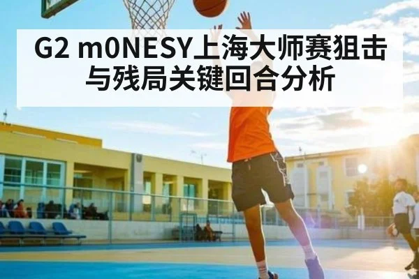 G2 m0NESY上海大师赛狙击与残局关键回合分析